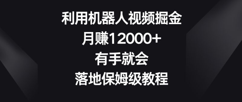 利用机器人视频掘金,月赚12000+,有手就会,落地保姆级教程网赚项目-副业赚钱-互联网创业-资源整合百读客