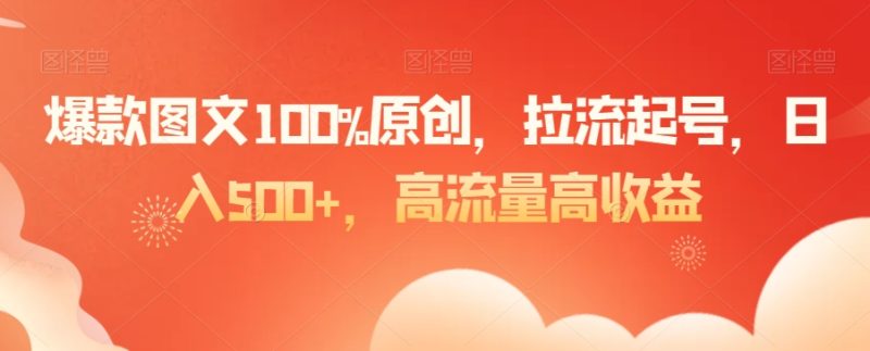 爆款图文100%原创，拉流起号，日入500+，高流量高收益网赚项目-副业赚钱-互联网创业-资源整合百读客