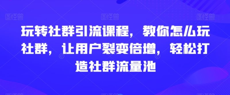 玩转社群引流课程,教你怎么玩社群,让用户裂变倍增,轻松打造社群流量池网赚项目-副业赚钱-互联网创业-资源整合百读客
