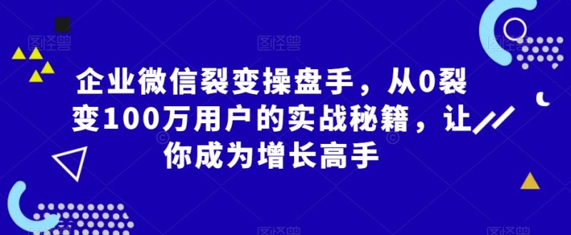 企业微信裂变操盘手，从0裂变100万用户的实战秘籍，让你成为增长高手网赚项目-副业赚钱-互联网创业-资源整合百读客