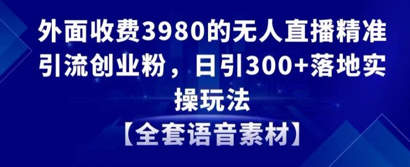 外面收费3980的无人直播精准引流创业粉,日引300+落地实操玩法【全套语音素材】网赚项目-副业赚钱-互联网创业-资源整合百读客