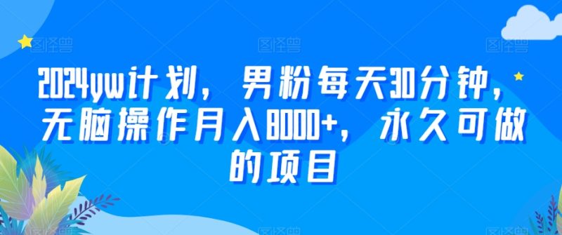 2024yw计划,男粉每天30分钟,无脑操作月入8000+,永久可做的项目网赚项目-副业赚钱-互联网创业-资源整合百读客