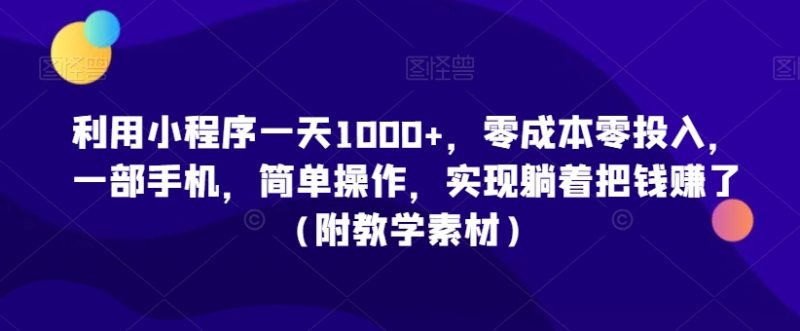 利用小程序一天1000+，零成本零投入，一部手机，简单操作，实现躺着把钱赚了（附教学素材）网赚项目-副业赚钱-互联网创业-资源整合百读客