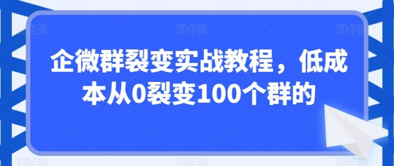 企微群裂变实战教程,低成本从0裂变100个群的网赚项目-副业赚钱-互联网创业-资源整合百读客
