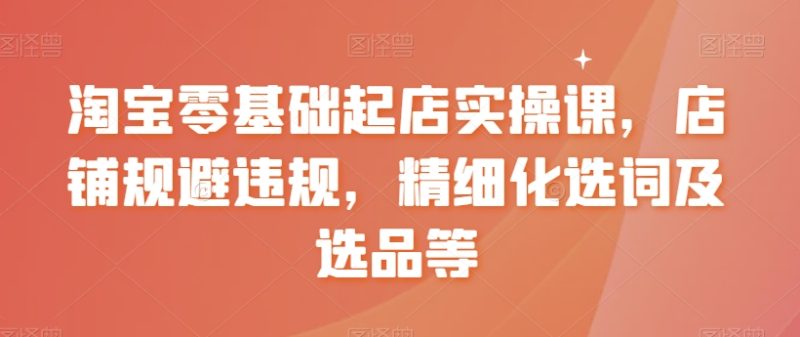 淘宝零基础起店实操课，店铺规避违规，精细化选词及选品等网赚项目-副业赚钱-互联网创业-资源整合百读客