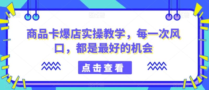 商品卡爆店实操教学,每一次风口,都是最好的机会网赚项目-副业赚钱-互联网创业-资源整合百读客