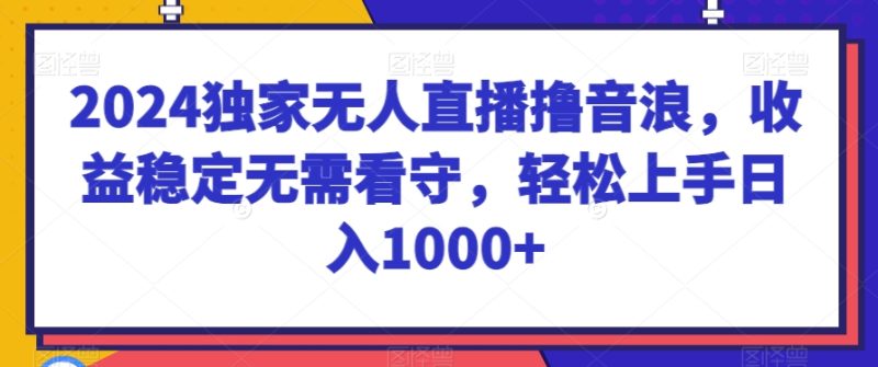 2024独家无人直播撸音浪,收益稳定无需看守,轻松上手日入1000+网赚项目-副业赚钱-互联网创业-资源整合百读客