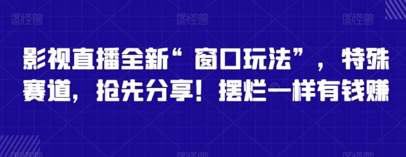 影视直播全新“窗口玩法”,特殊赛道,抢先分享!摆烂一样有钱赚网赚项目-副业赚钱-互联网创业-资源整合百读客