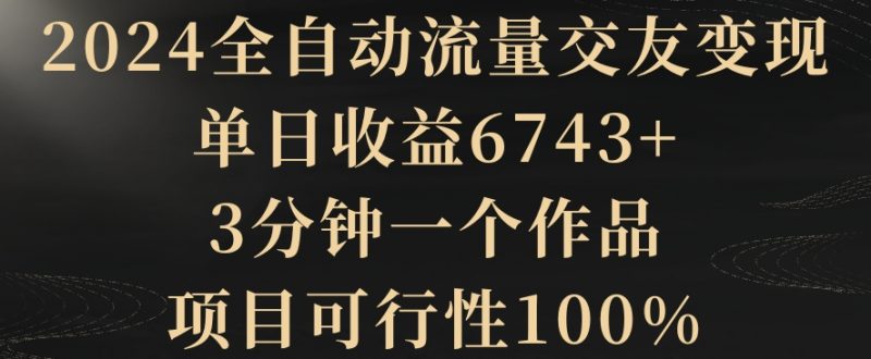 2024全自动流量交友变现,单日收益6743+,3分钟一个作品,项目可行性100%网赚项目-副业赚钱-互联网创业-资源整合百读客