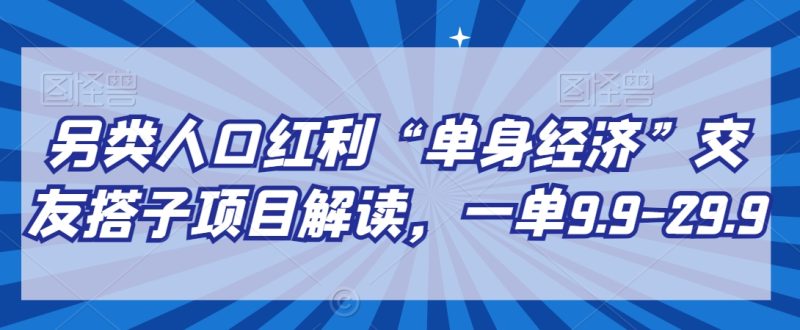 另类人口红利“单身经济”交友搭子项目解读，一单9.9-29.9网赚项目-副业赚钱-互联网创业-资源整合百读客