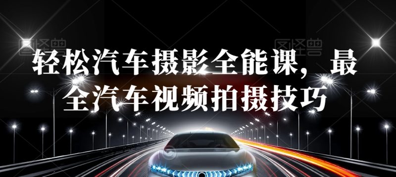 轻松汽车摄影全能课，最全汽车视频拍摄技巧网赚项目-副业赚钱-互联网创业-资源整合百读客