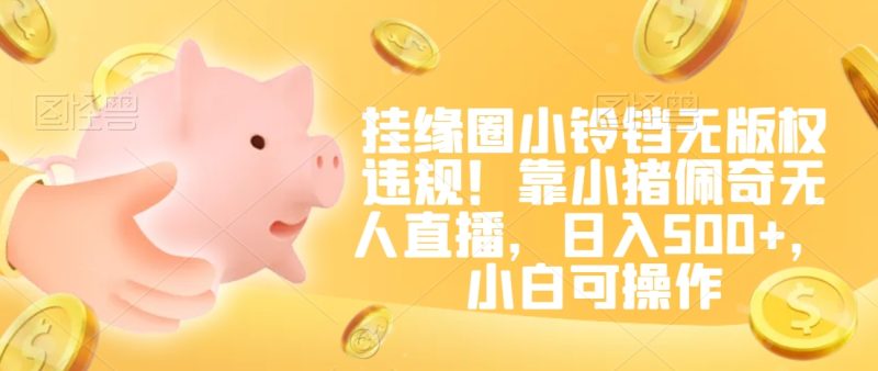 挂缘圈小铃铛无版权违规!靠小猪佩奇无人直播,日入500+,小白可操作网赚项目-副业赚钱-互联网创业-资源整合百读客