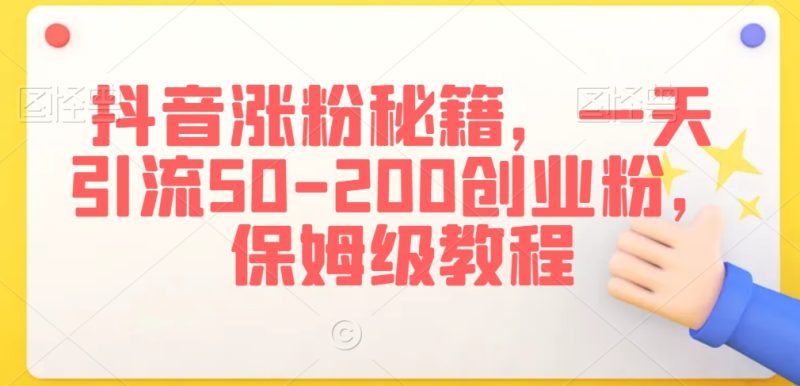 抖音涨粉秘籍，一天引流50-200创业粉，保姆级教程网赚项目-副业赚钱-互联网创业-资源整合百读客