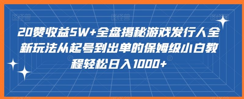 20赞收益5W+全盘揭秘游戏发行人全新玩法从起号到出单的保姆级小白教程轻松日入1000+网赚项目-副业赚钱-互联网创业-资源整合百读客