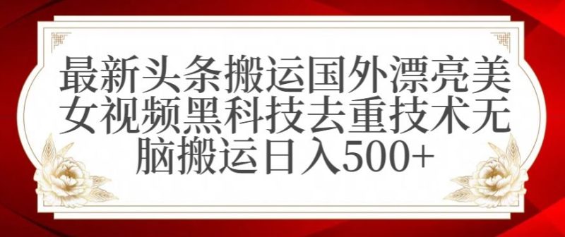 最新头条搬运国外漂亮美女视频黑科技去重技术无脑搬运日入500+网赚项目-副业赚钱-互联网创业-资源整合百读客