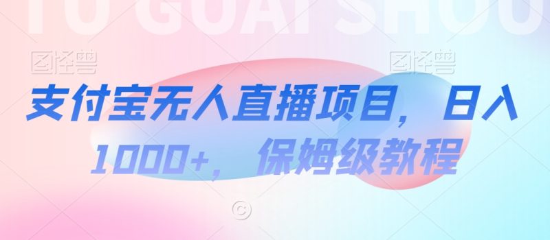 支付宝无人直播项目,日入1000+,保姆级教程网赚项目-副业赚钱-互联网创业-资源整合百读客