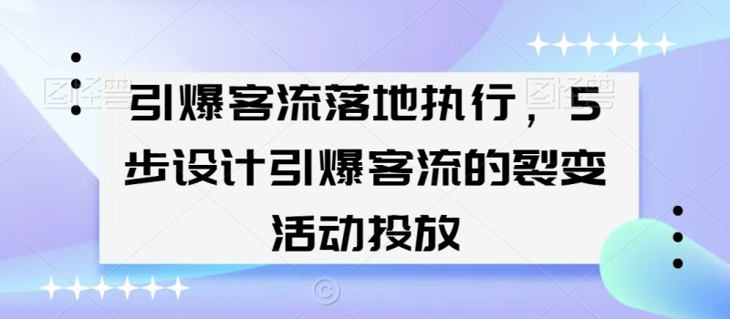 引爆客流落地执行,5步设计引爆客流的裂变活动投放网赚项目-副业赚钱-互联网创业-资源整合百读客
