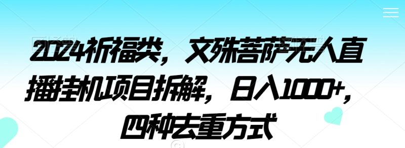 2024祈福类，文殊菩萨无人直播挂机项目拆解，日入1000+，四种去重方式网赚项目-副业赚钱-互联网创业-资源整合百读客