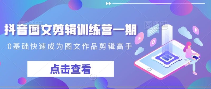 抖音图文剪辑训练营一期,0基础快速成为图文作品剪辑高手网赚项目-副业赚钱-互联网创业-资源整合百读客