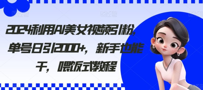 2024利用AI美女视频引粉，单号日引2000+，新手也能干，喂饭式教程网赚项目-副业赚钱-互联网创业-资源整合百读客