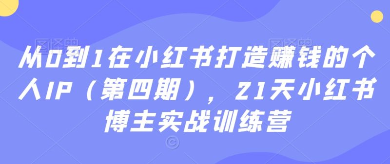 从0到1在小红书打造赚钱的个人IP(第四期),21天小红书博主实战训练营网赚项目-副业赚钱-互联网创业-资源整合百读客