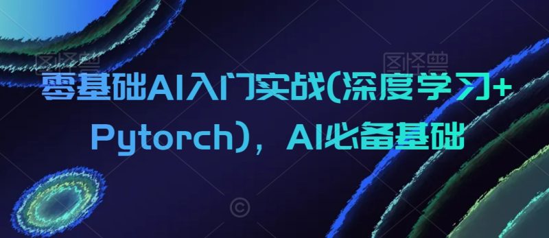 零基础AI入门实战(深度学习+Pytorch),AI必备基础网赚项目-副业赚钱-互联网创业-资源整合百读客