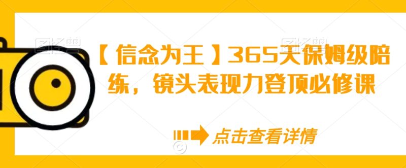【信念为王】365天保姆级陪练,镜头表现力登顶必修课网赚项目-副业赚钱-互联网创业-资源整合百读客