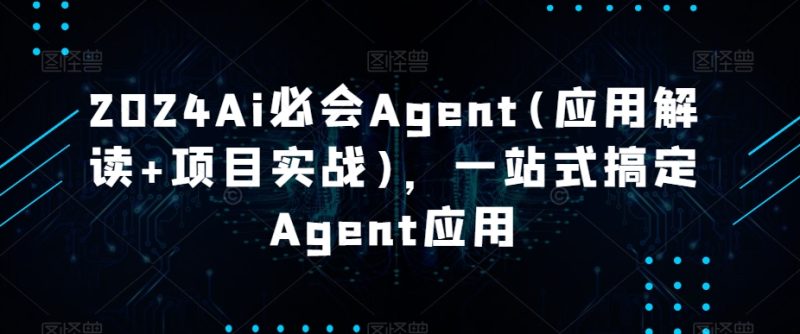 2024Ai必会Agent(应用解读+项目实战),一站式搞定Agent应用网赚项目-副业赚钱-互联网创业-资源整合百读客