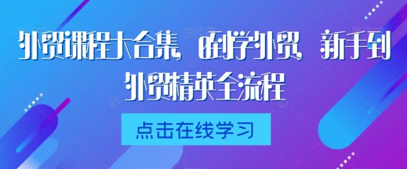 外贸课程大合集,0到1学外贸,新手到外贸精英全流程网赚项目-副业赚钱-互联网创业-资源整合百读客