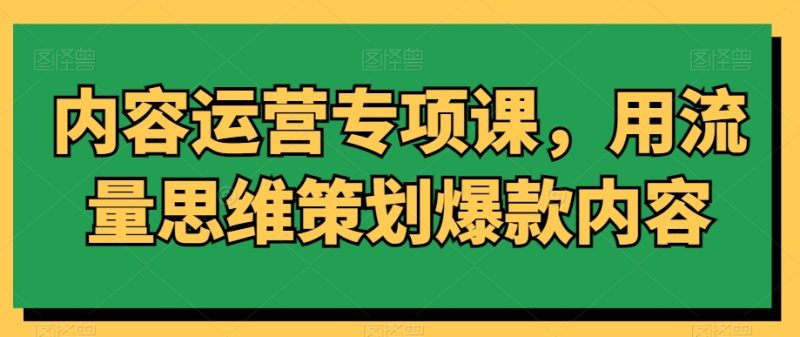 内容运营专项课，用流量思维策划爆款内容网赚项目-副业赚钱-互联网创业-资源整合百读客