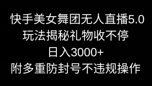 快手美女舞团无人直播5.0玩法，礼物收不停，日入3000+，内附多重防封号不违规操作网赚项目-副业赚钱-互联网创业-资源整合百读客