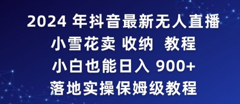 2024年抖音最新无人直播小雪花卖收纳教程，小白也能日入900+落地实操保姆级教程网赚项目-副业赚钱-互联网创业-资源整合百读客