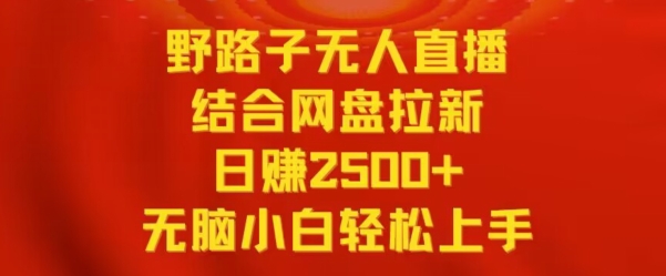 野路子无人直播结合网盘拉新，日赚2500+，小白无脑轻松上手网赚项目-副业赚钱-互联网创业-资源整合百读客