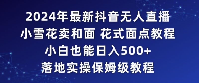 2024年抖音最新无人直播小雪花卖和面、花式面点教程小白也能日入500+落地实操保姆级教程网赚项目-副业赚钱-互联网创业-资源整合百读客