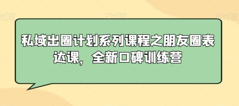 私域出圈计划系列课程之朋友圈表达课,全新口碑训练营网赚项目-副业赚钱-互联网创业-资源整合百读客
