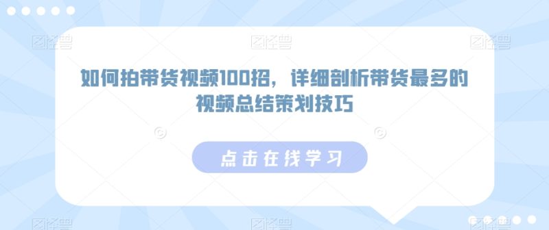 如何拍带货视频100招,详细剖析带货最多的视频总结策划技巧网赚项目-副业赚钱-互联网创业-资源整合百读客