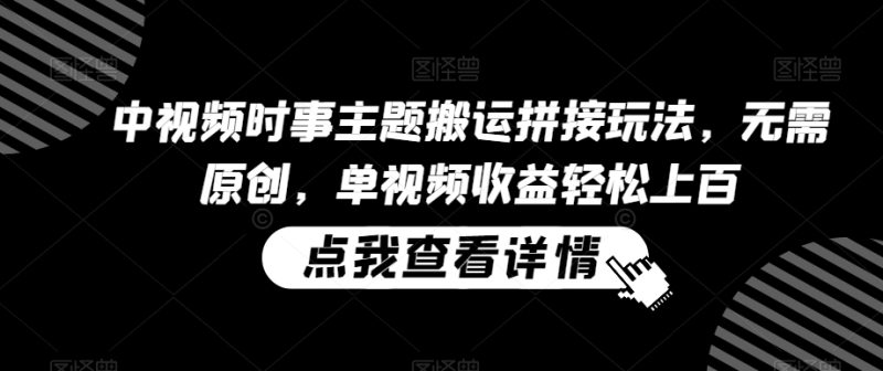 中视频时事主题搬运拼接玩法，无需原创，单视频收益轻松上百网赚项目-副业赚钱-互联网创业-资源整合百读客