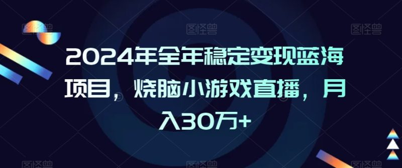 2024年全年稳定变现蓝海项目,烧脑小游戏直播,月入30万+网赚项目-副业赚钱-互联网创业-资源整合百读客
