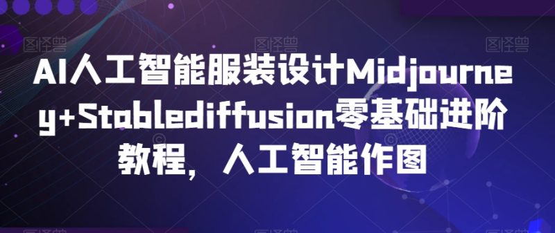 AI人工智能服装设计Midjourney+Stablediffusion零基础进阶教程，人工智能作图网赚项目-副业赚钱-互联网创业-资源整合百读客