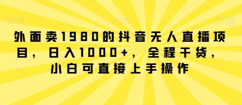 外面卖1980的抖音无人直播项目,日入1000+,全程干货,小白可直接上手操作网赚项目-副业赚钱-互联网创业-资源整合百读客