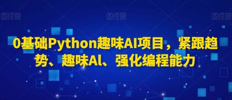 0基础Python趣味AI项目，紧跟趋势、趣味Al、强化编程能力网赚项目-副业赚钱-互联网创业-资源整合百读客