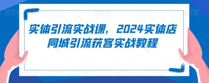 实体引流实战课,2024实体店同城引流获客实战教程网赚项目-副业赚钱-互联网创业-资源整合百读客