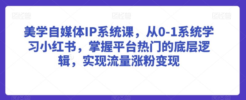 美学自媒体IP系统课，从0-1系统学习小红书，掌握平台热门的底层逻辑，实现流量涨粉变现网赚项目-副业赚钱-互联网创业-资源整合百读客