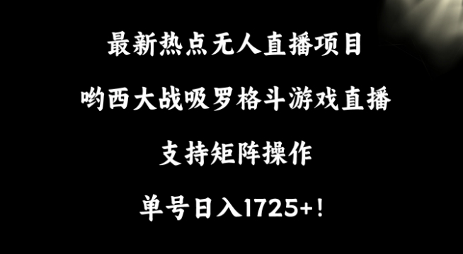 最新热点无人直播项目，哟西大战吸罗格斗游戏直播，支持矩阵操作，单号日入1725+网赚项目-副业赚钱-互联网创业-资源整合百读客