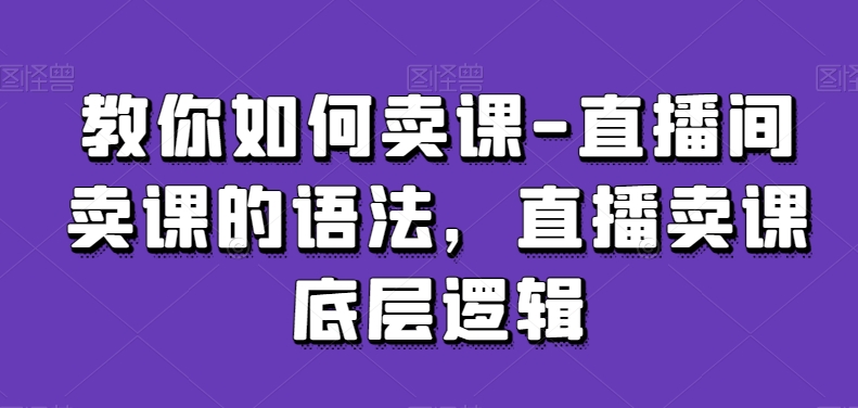 教你如何卖课-直播间卖课的语法,直播卖课底层逻辑网赚项目-副业赚钱-互联网创业-资源整合百读客