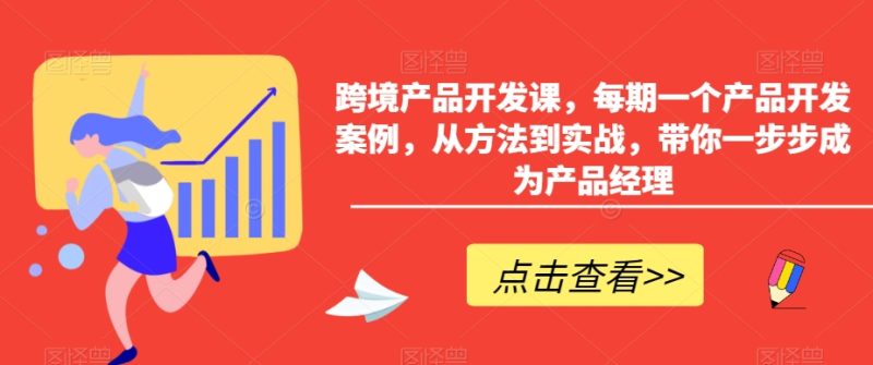 跨境产品开发课,每期一个产品开发案例,从方法到实战,带你一步步成为产品经理网赚项目-副业赚钱-互联网创业-资源整合百读客