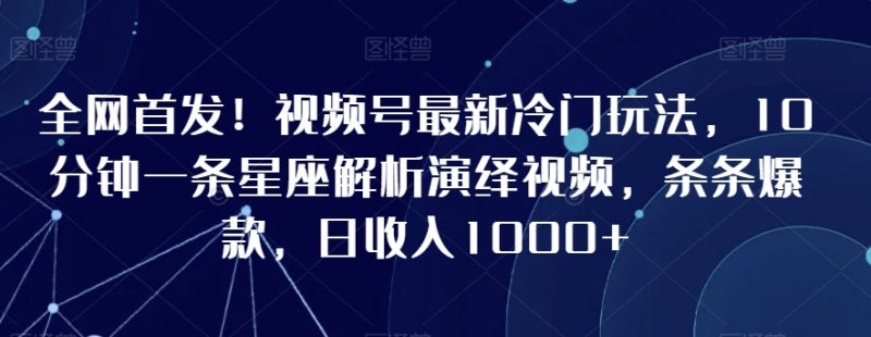 全网首发!视频号最新冷门玩法,10分钟一条星座解析演绎视频,条条爆款,日收入1000+网赚项目-副业赚钱-互联网创业-资源整合百读客