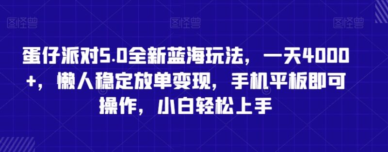 蛋仔派对5.0全新蓝海玩法，一天4000+，懒人稳定放单变现，手机平板即可操作，小白轻松上手网赚项目-副业赚钱-互联网创业-资源整合百读客
