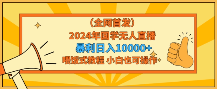 全网首发2024年国学无人直播暴力日入1w,加喂饭式教程,小白也可操作网赚项目-副业赚钱-互联网创业-资源整合百读客