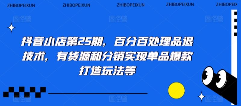 抖音小店第25期，百分百处理品退技术，有货源和分销实现单品爆款打造玩法等网赚项目-副业赚钱-互联网创业-资源整合百读客